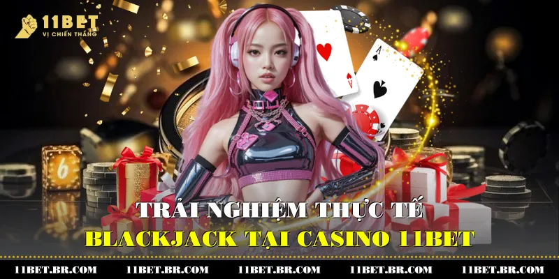 Trải nghiệm thực tế Blackjack tại Casino 11BET
